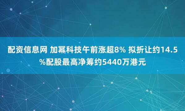 配资信息网 加幂科技午前涨超8% 拟折让约14.5%配股最高净筹约5440万港元