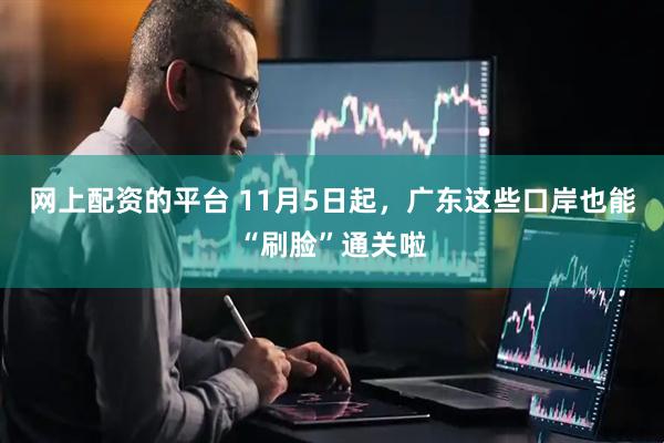 网上配资的平台 11月5日起，广东这些口岸也能“刷脸”通关啦