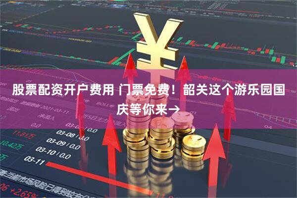 股票配资开户费用 门票免费！韶关这个游乐园国庆等你来→