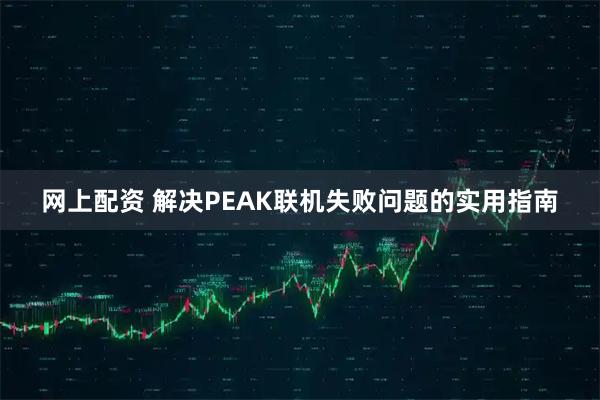 网上配资 解决PEAK联机失败问题的实用指南
