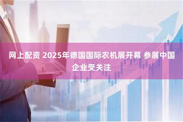 网上配资 2025年德国国际农机展开幕 参展中国企业受关注