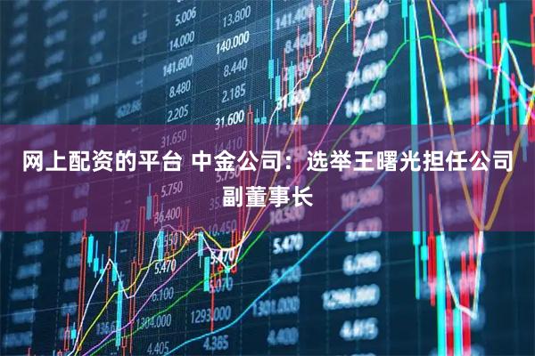 网上配资的平台 中金公司：选举王曙光担任公司副董事长