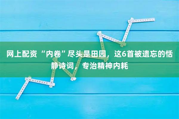 网上配资 “内卷”尽头是田园，这6首被遗忘的恬静诗词，专治精神内耗